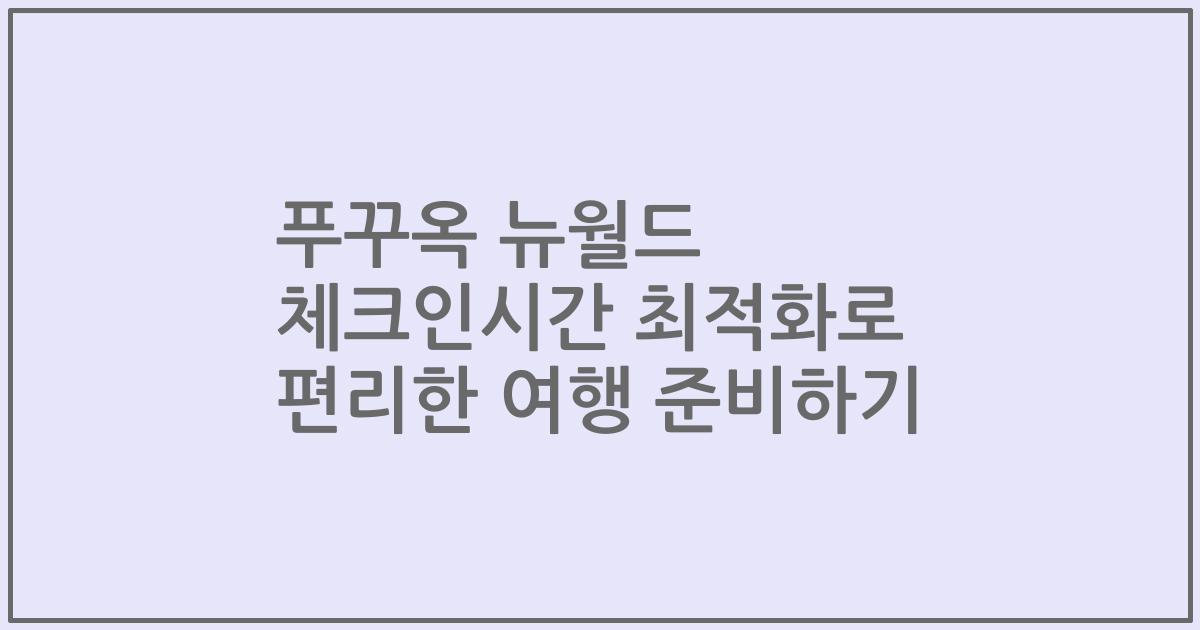 푸꾸옥 뉴월드 체크인시간 최적화로 편리한 여행 준비하기