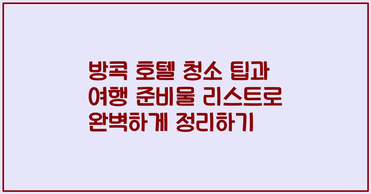 방콕 호텔 청소 팁과 여행 준비물 리스트로 완벽하게 정리하기