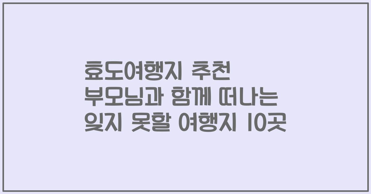 효도여행지 추천 부모님과 함께 떠나는 잊지 못할 여행지 10곳
