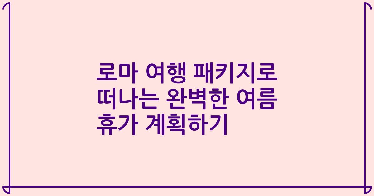 로마 여행 패키지로 떠나는 완벽한 여름 휴가 계획하기