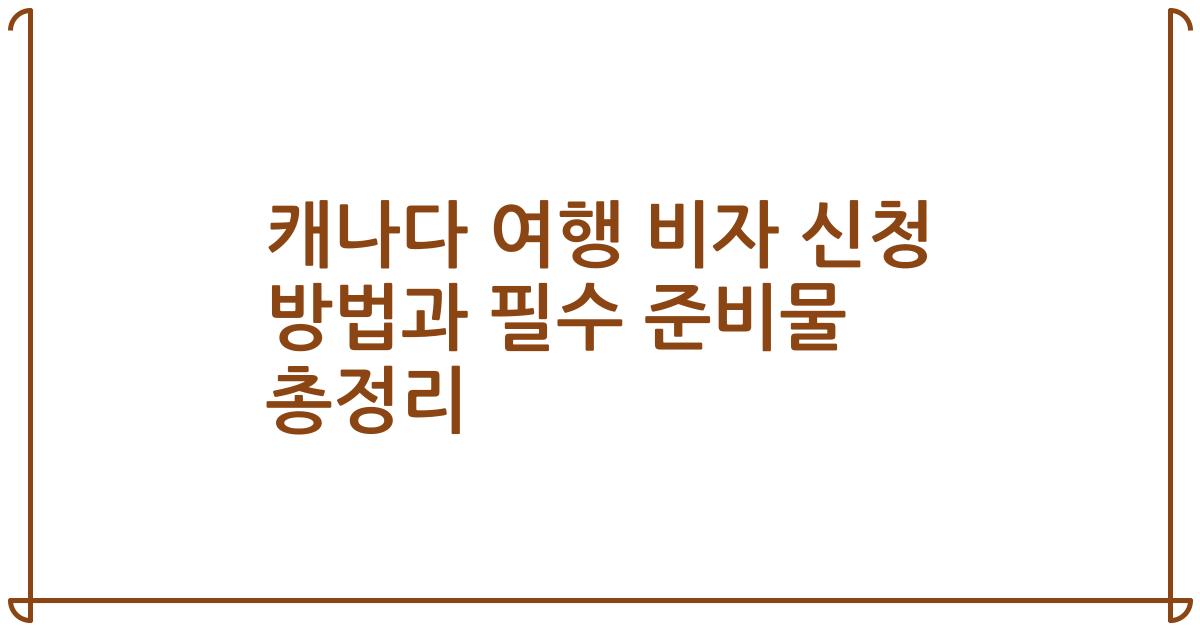 캐나다 여행 비자 신청 방법과 필수 준비물 총정리