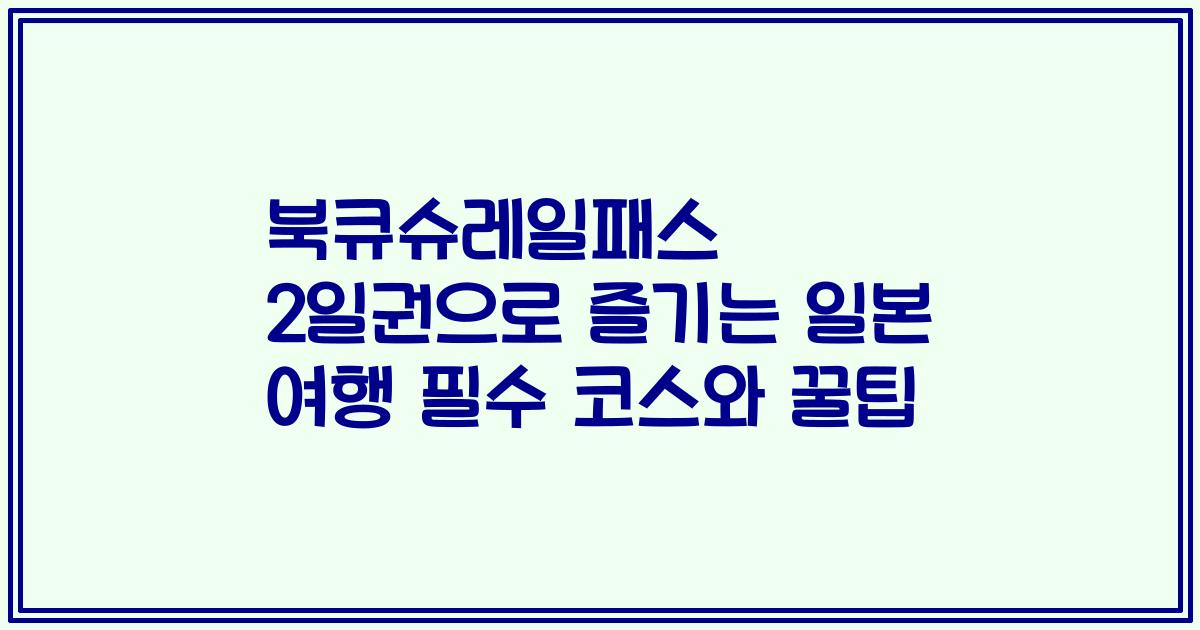 북큐슈레일패스 2일권으로 즐기는 일본 여행 필수 코스와 꿀팁