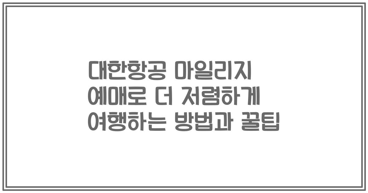 대한항공 마일리지 예매로 더 저렴하게 여행하는 방법과 꿀팁