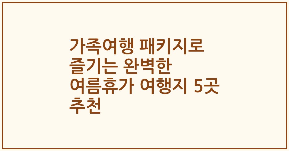 가족여행 패키지로 즐기는 완벽한 여름휴가 여행지 5곳 추천