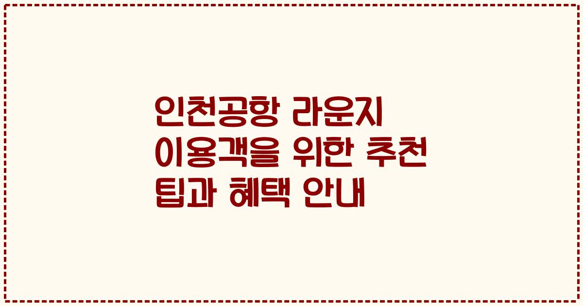 인천공항 라운지 이용객을 위한 추천 팁과 혜택 안내