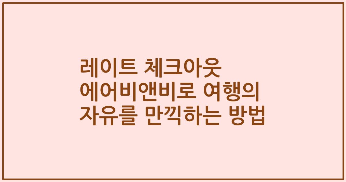 레이트 체크아웃 에어비앤비로 여행의 자유를 만끽하는 방법