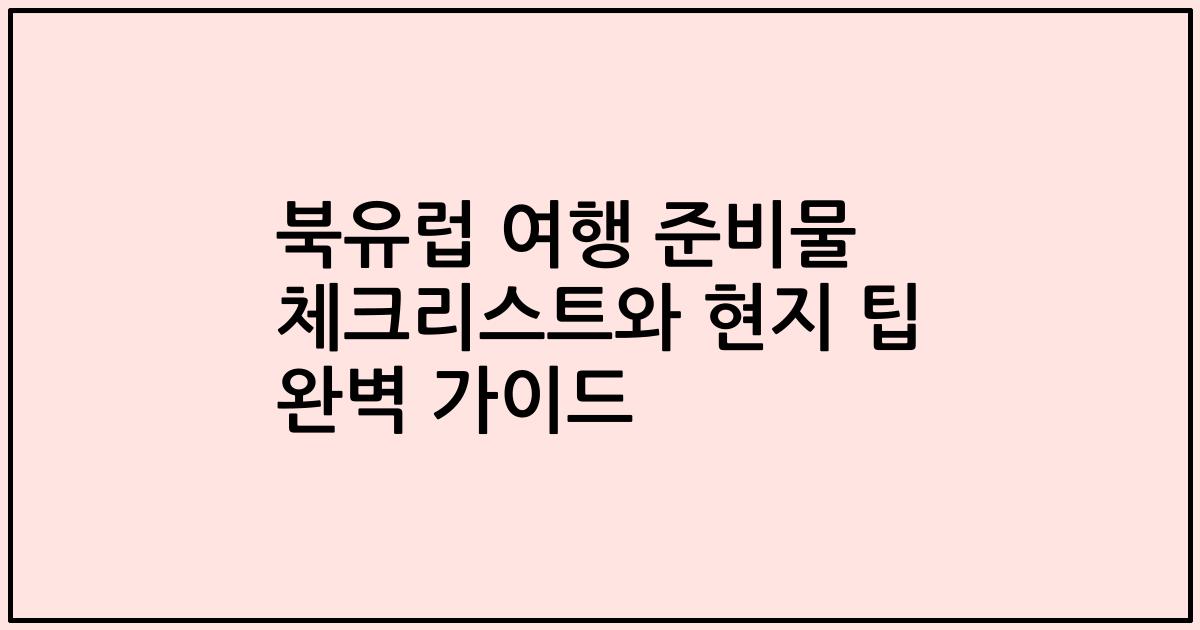 북유럽 여행 준비물 체크리스트와 현지 팁 완벽 가이드